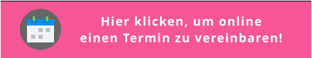 Hier klicken, um online  einen Termin zu vereinbaren!